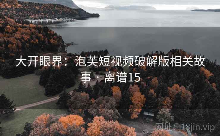 大开眼界：泡芙短视频破解版相关故事 · 离谱15  第1张