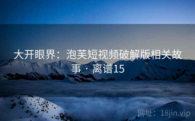 大开眼界：泡芙短视频破解版相关故事 · 离谱15  第2张
