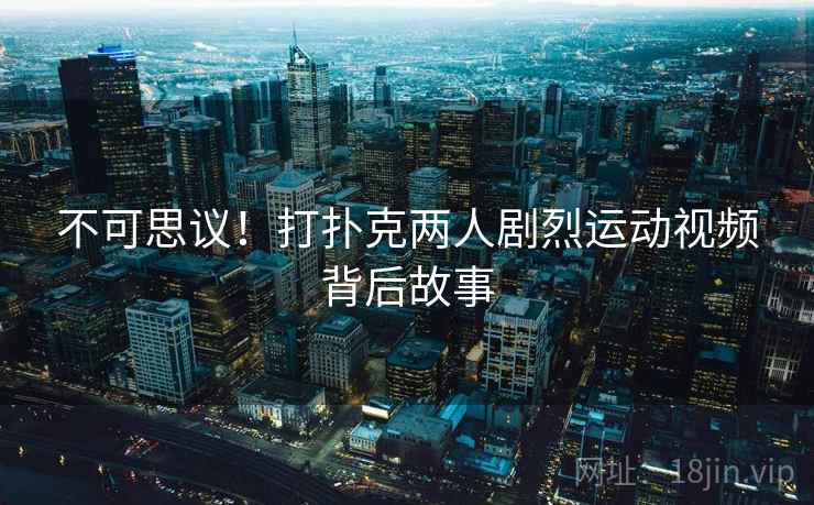 不可思议！打扑克两人剧烈运动视频背后故事