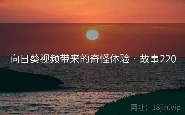 向日葵视频带来的奇怪体验 · 故事220