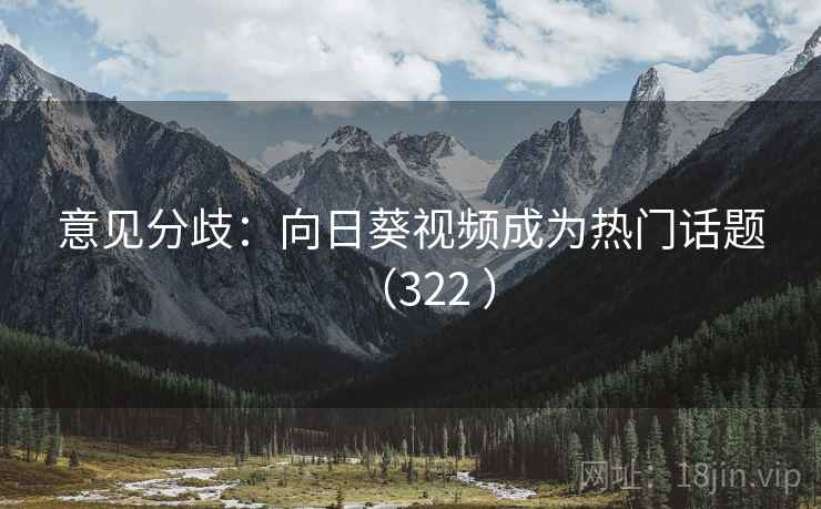 意见分歧：向日葵视频成为热门话题（322 ）
