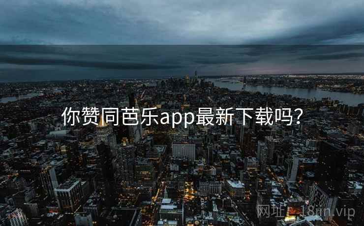 你赞同芭乐app最新下载吗？