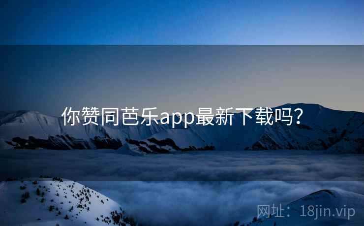 你赞同芭乐app最新下载吗？