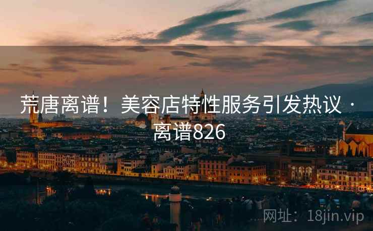 荒唐离谱！美容店特性服务引发热议 · 离谱826  第2张