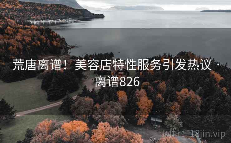 荒唐离谱！美容店特性服务引发热议 · 离谱826  第1张