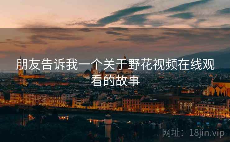 朋友告诉我一个关于野花视频在线观看的故事  第1张