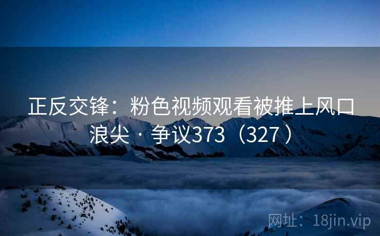 正反交锋：粉色视频观看被推上风口浪尖 · 争议373（327 ）  第2张
