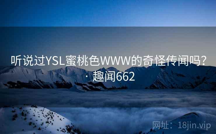 听说过YSL蜜桃色WWW的奇怪传闻吗？ · 趣闻662