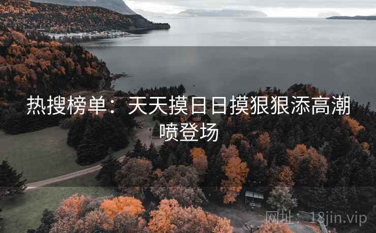 热搜榜单：天天摸日日摸狠狠添高潮喷登场