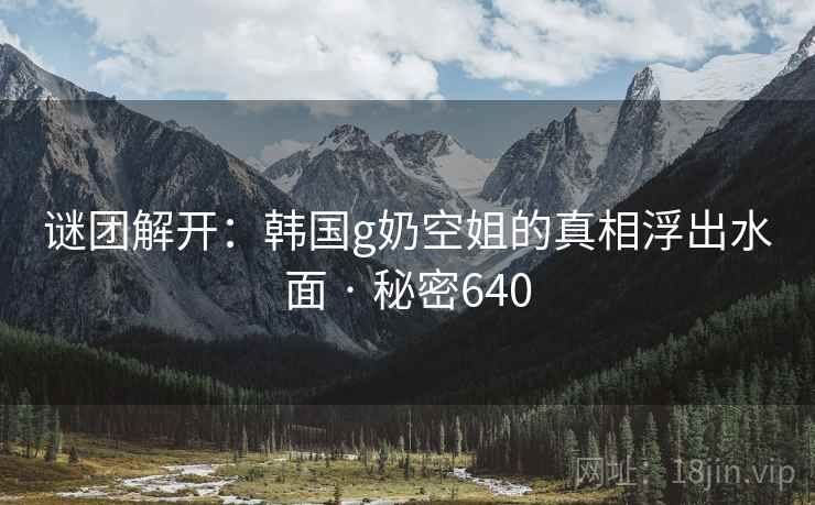 谜团解开：韩国g奶空姐的真相浮出水面 · 秘密640