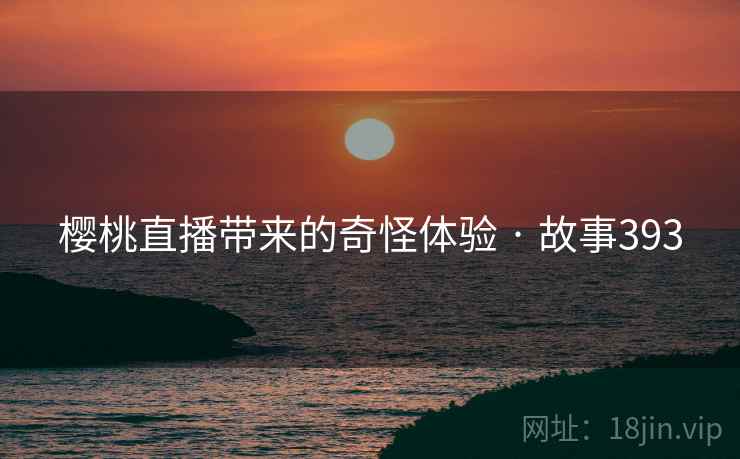 樱桃直播带来的奇怪体验 · 故事393