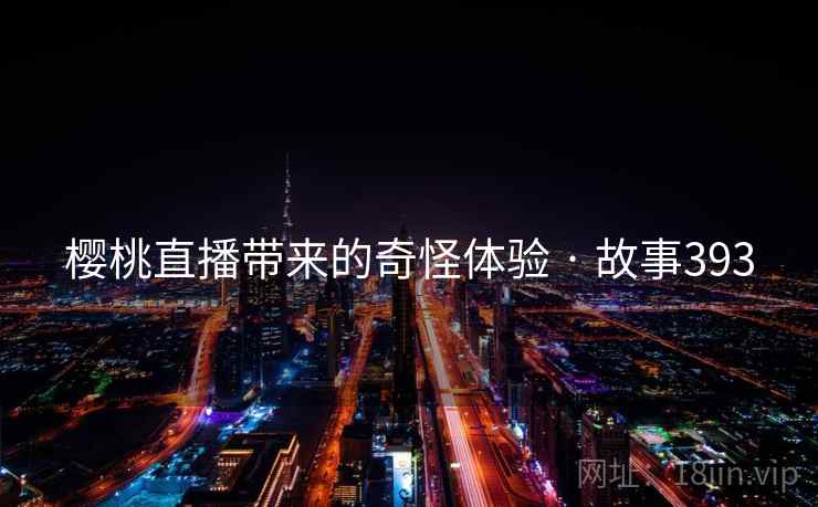 樱桃直播带来的奇怪体验 · 故事393