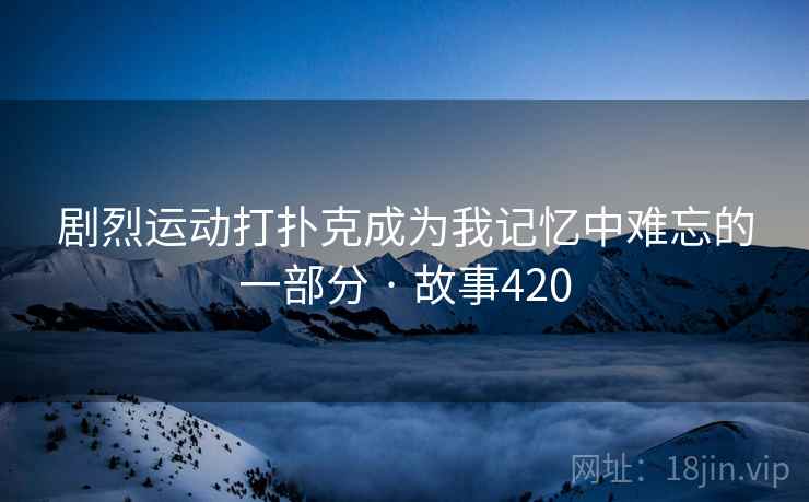 剧烈运动打扑克成为我记忆中难忘的一部分 · 故事420