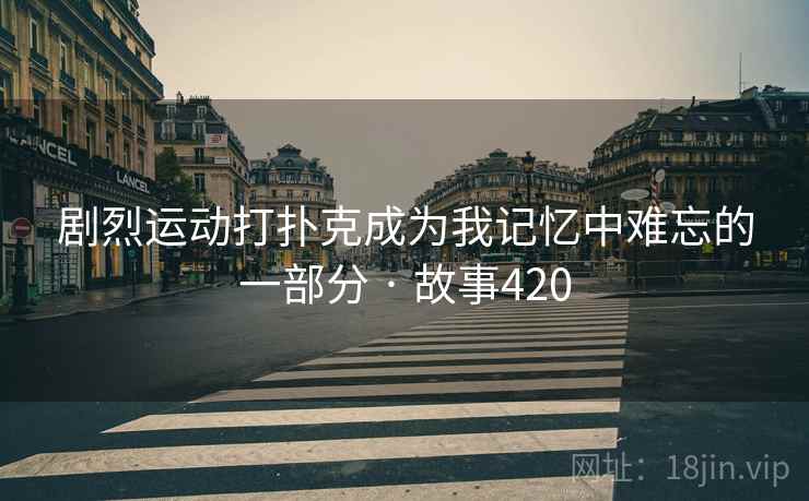 剧烈运动打扑克成为我记忆中难忘的一部分 · 故事420
