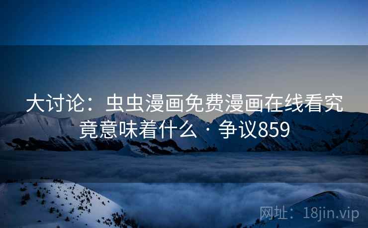 大讨论：虫虫漫画免费漫画在线看究竟意味着什么 · 争议859