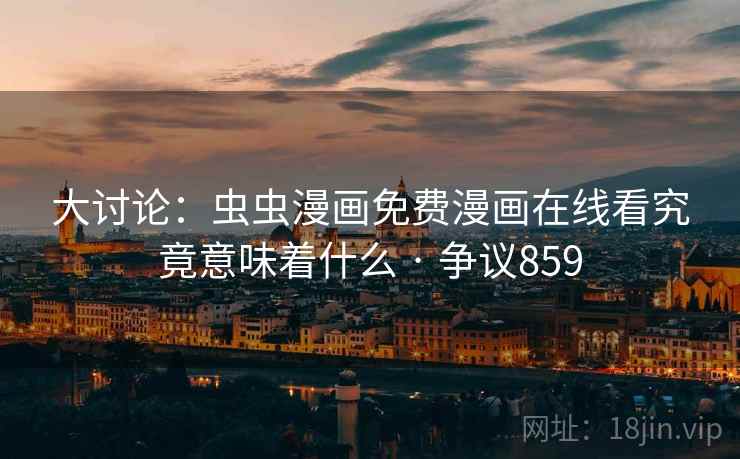 大讨论：虫虫漫画免费漫画在线看究竟意味着什么 · 争议859