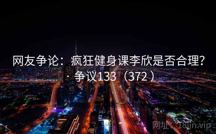 网友争论：疯狂健身课李欣是否合理？ · 争议133（372 ）