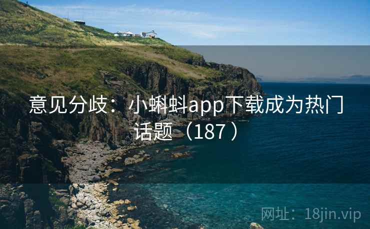 意见分歧：小蝌蚪app下载成为热门话题（187 ）
