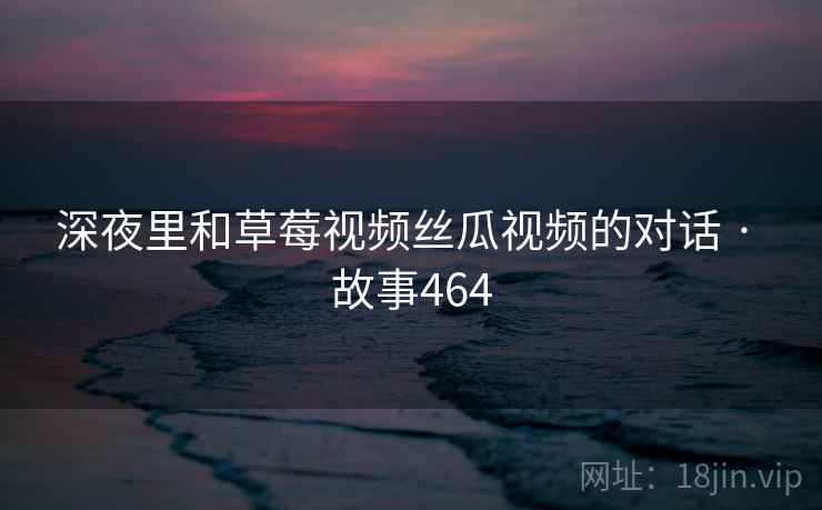 深夜里和草莓视频丝瓜视频的对话 · 故事464