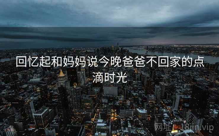 回忆起和妈妈说今晚爸爸不回家的点滴时光