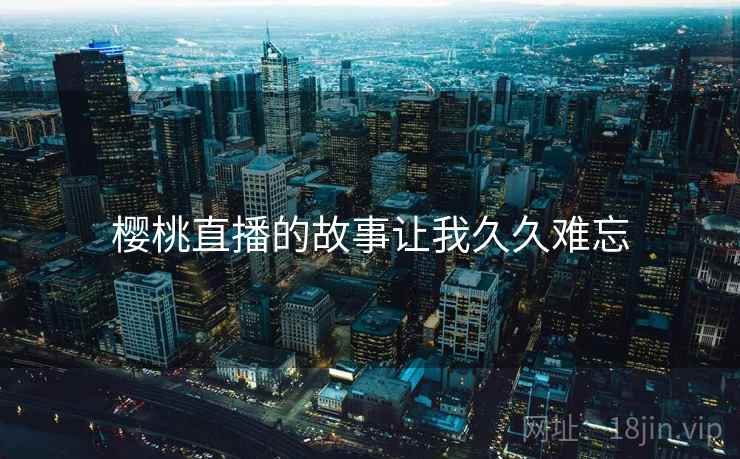 樱桃直播的故事让我久久难忘