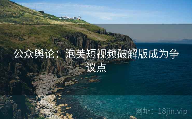 公众舆论：泡芙短视频破解版成为争议点
