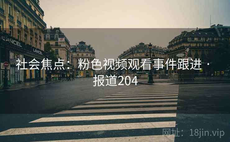 社会焦点:粉色视频观看事件跟进 · 报道204