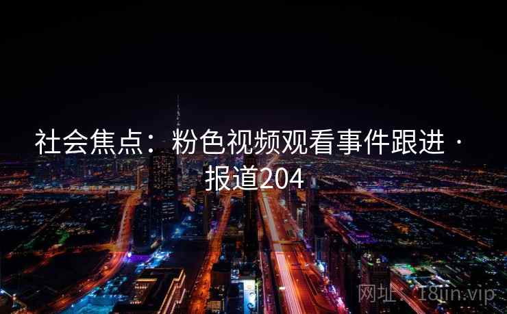 社会焦点:粉色视频观看事件跟进 · 报道204