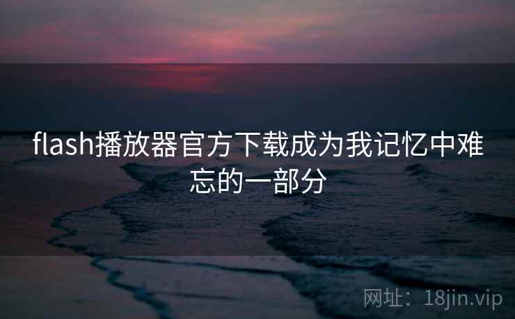 flash播放器官方下载成为我记忆中难忘的一部分