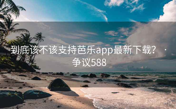 到底该不该支持芭乐app最新下载? · 争议588