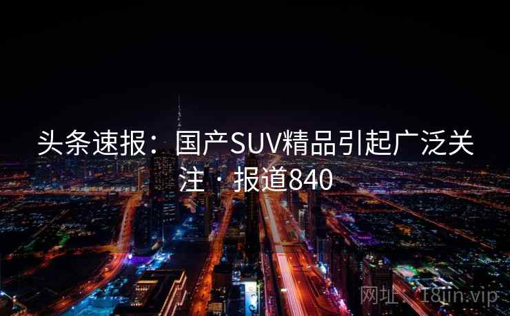 头条速报:国产SUV精品引起广泛关注 · 报道840