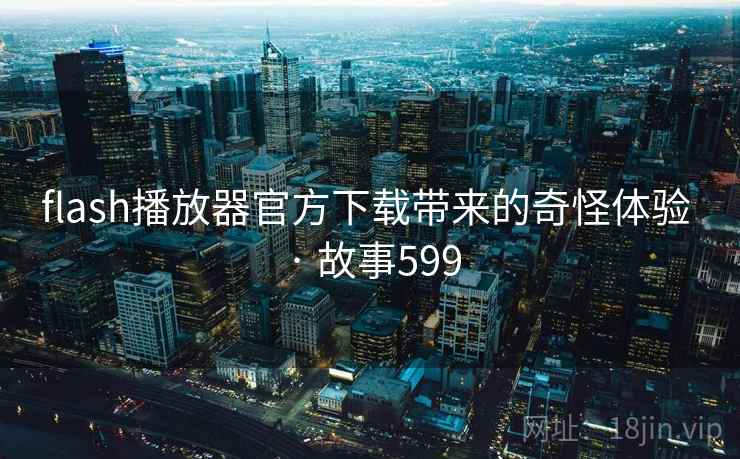 flash播放器官方下载带来的奇怪体验 · 故事599