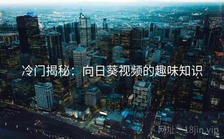冷门揭秘:向日葵视频的趣味知识