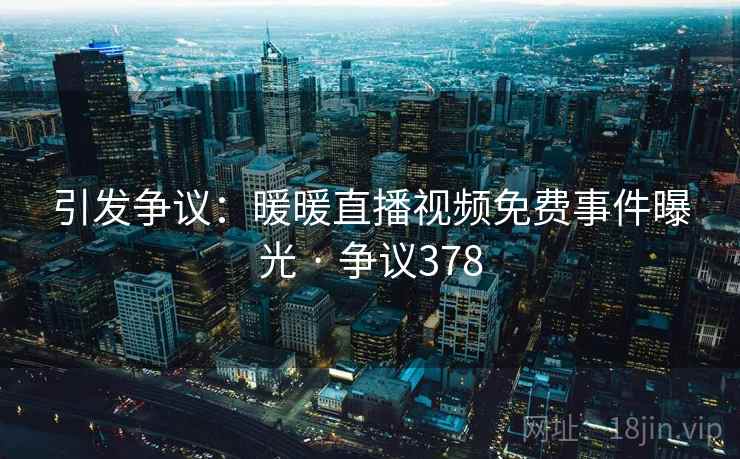 引发争议:暖暖直播视频免费事件曝光 · 争议378