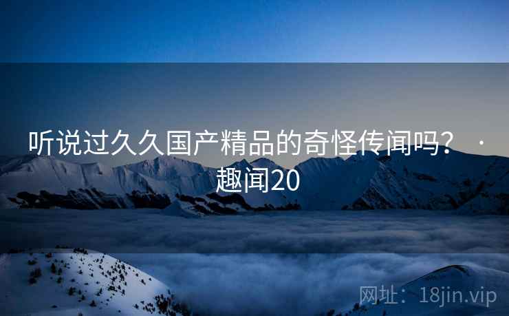 听说过久久国产精品的奇怪传闻吗? · 趣闻20