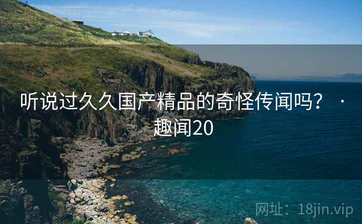 听说过久久国产精品的奇怪传闻吗? · 趣闻20