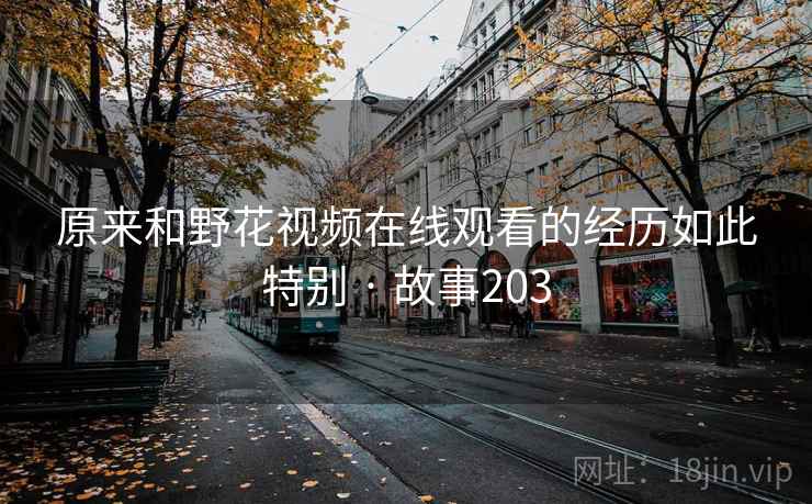 原来和野花视频在线观看的经历如此特别 · 故事203