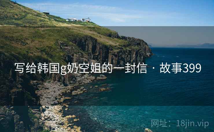 写给韩国g奶空姐的一封信 · 故事399