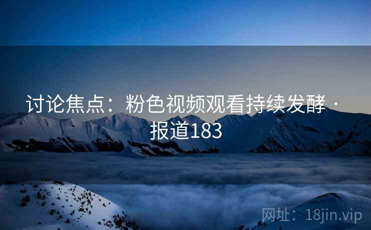 讨论焦点:粉色视频观看持续发酵 · 报道183