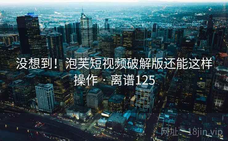 没想到!泡芙短视频破解版还能这样操作 · 离谱125