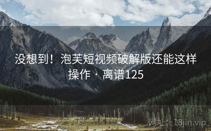 没想到!泡芙短视频破解版还能这样操作 · 离谱125