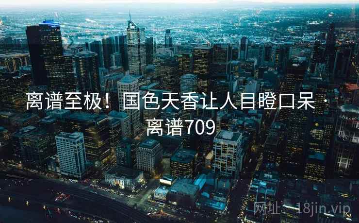 离谱至极!国色天香让人目瞪口呆 · 离谱709