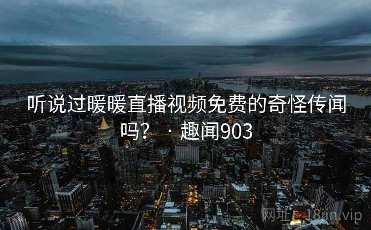 听说过暖暖直播视频免费的奇怪传闻吗? · 趣闻903