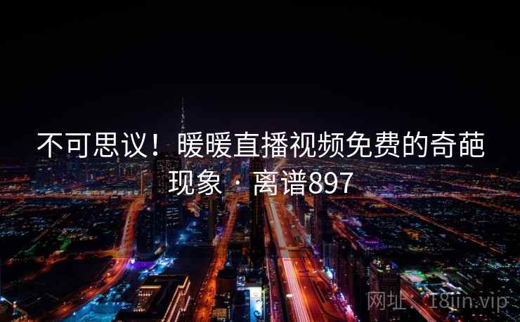 不可思议!暖暖直播视频免费的奇葩现象 · 离谱897