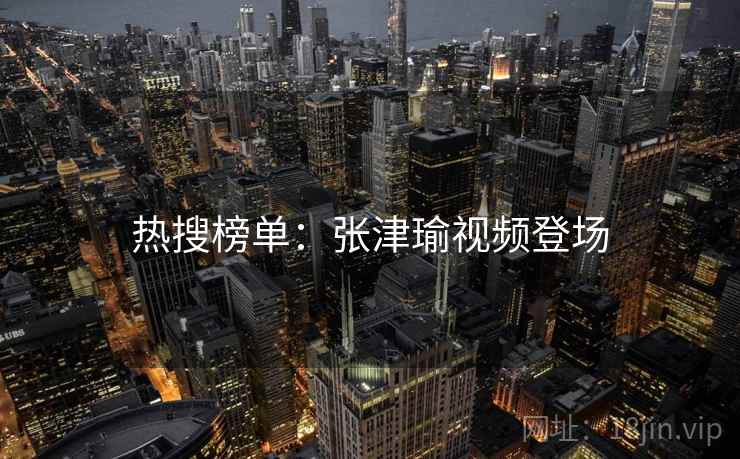 热搜榜单:张津瑜视频登场