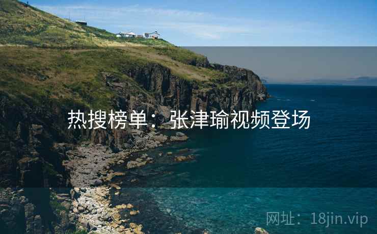 热搜榜单:张津瑜视频登场