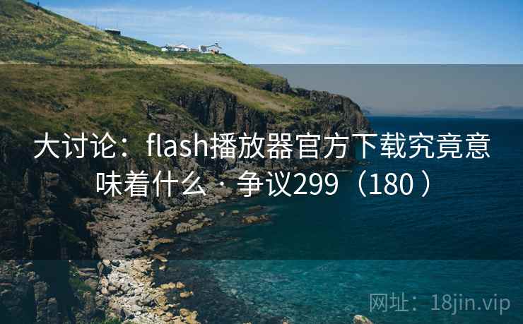 大讨论:flash播放器官方下载究竟意味着什么 · 争议299(180 )
