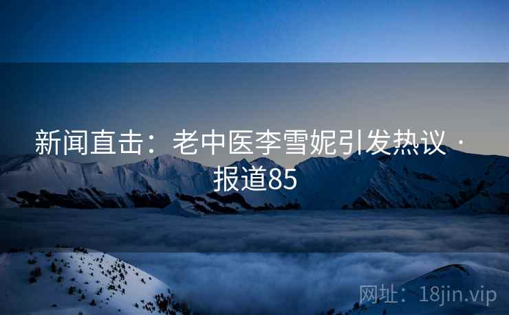 新闻直击:老中医李雪妮引发热议 · 报道85