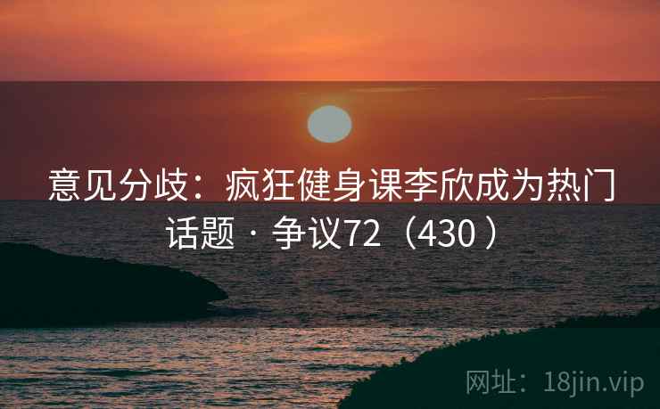 意见分歧:疯狂健身课李欣成为热门话题 · 争议72(430 )