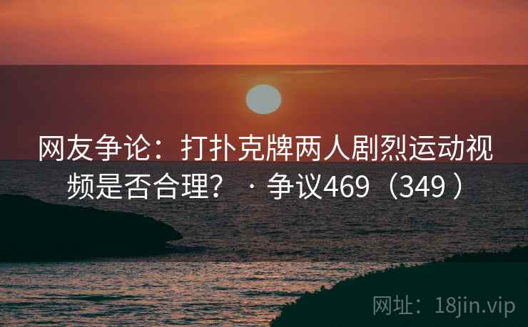 网友争论:打扑克牌两人剧烈运动视频是否合理? · 争议469(349 )